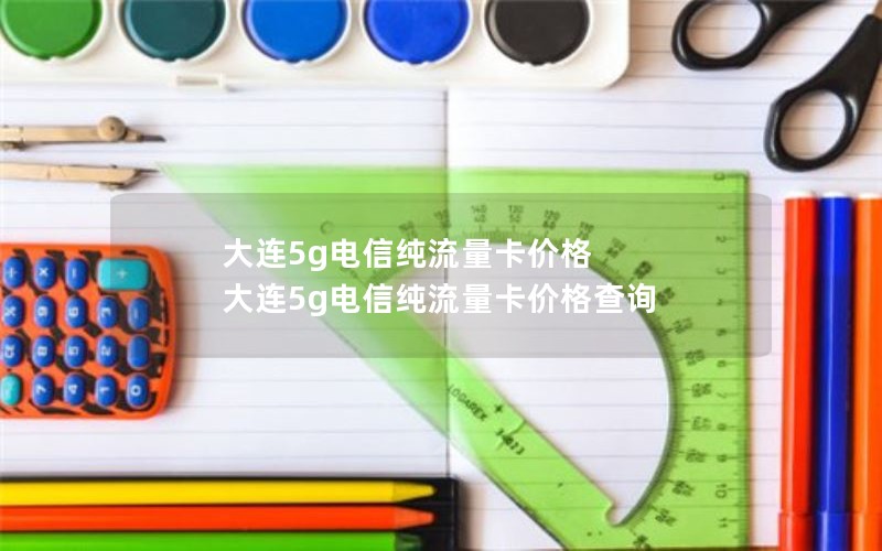 大连5g电信纯流量卡价格 大连5g电信纯流量卡价格查询