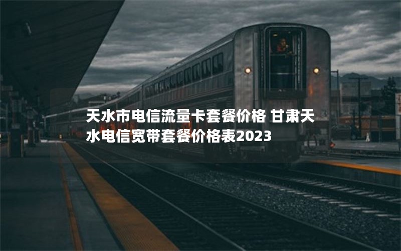 天水市电信流量卡套餐价格 甘肃天水电信宽带套餐价格表2023