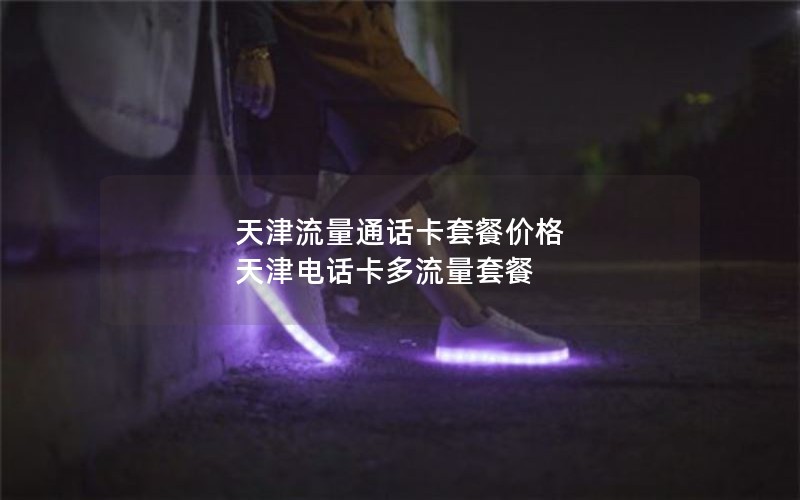 天津流量通话卡套餐价格 天津电话卡多流量套餐