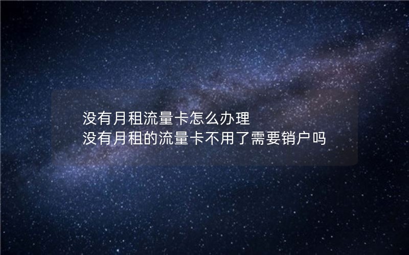 没有月租流量卡怎么办理 没有月租的流量卡不用了需要销户吗