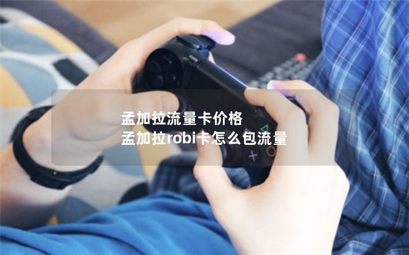 孟加拉流量卡价格 孟加拉robi卡怎么包流量