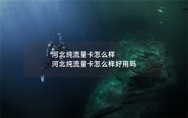 河北纯流量卡怎么样 河北纯流量卡怎么样好用吗