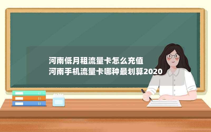 河南低月租流量卡怎么充值 河南手机流量卡哪种最划算2020