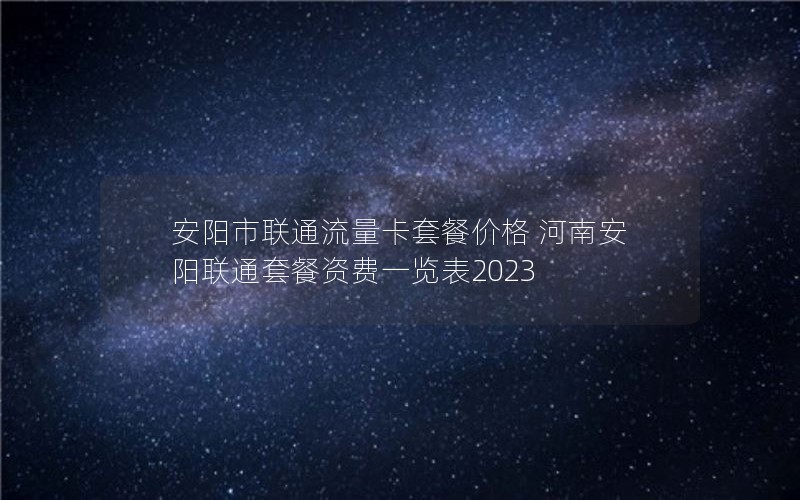 安阳市联通流量卡套餐价格 河南安阳联通套餐资费一览表2023