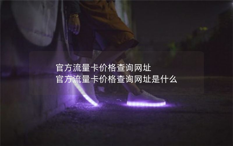 官方流量卡价格查询网址 官方流量卡价格查询网址是什么