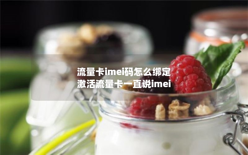 流量卡imei码怎么绑定 激活流量卡一直说imei