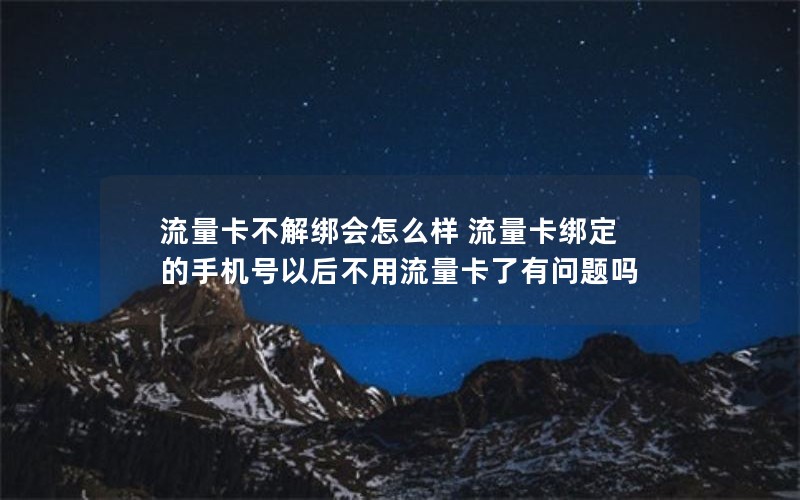 流量卡不解绑会怎么样 流量卡绑定的手机号以后不用流量卡了有问题吗