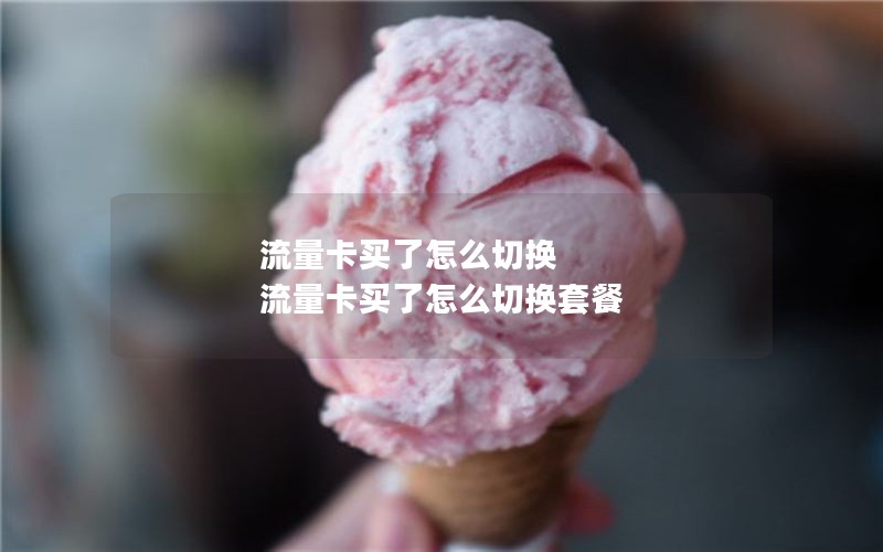 流量卡买了怎么切换 流量卡买了怎么切换套餐