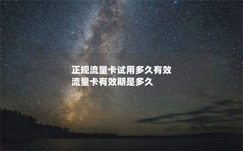 正规流量卡试用多久有效 流量卡有效期是多久