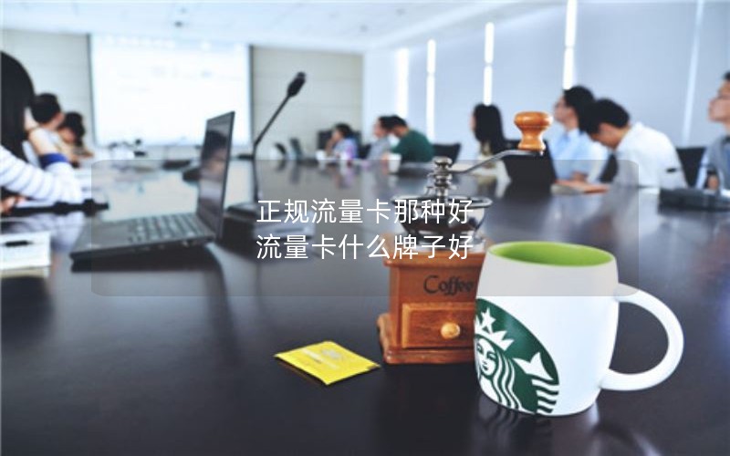 正规流量卡那种好 流量卡什么牌子好