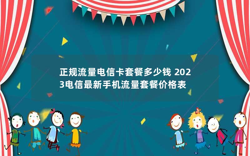 正规流量电信卡套餐多少钱 2023电信最新手机流量套餐价格表