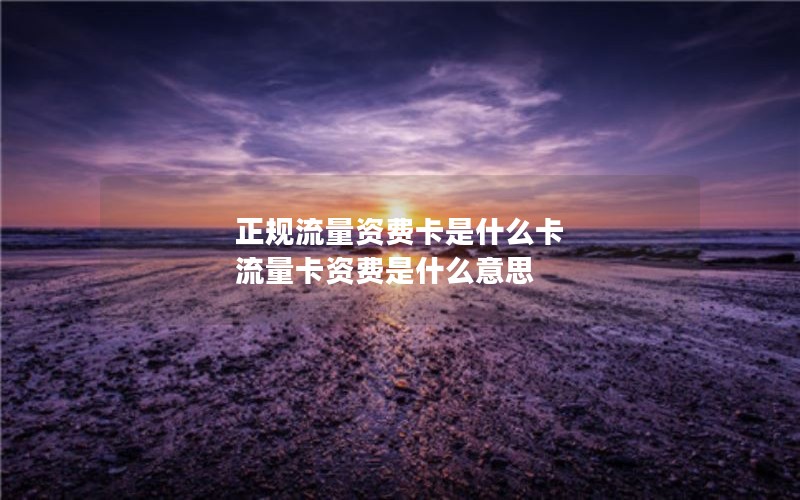 正规流量资费卡是什么卡 流量卡资费是什么意思