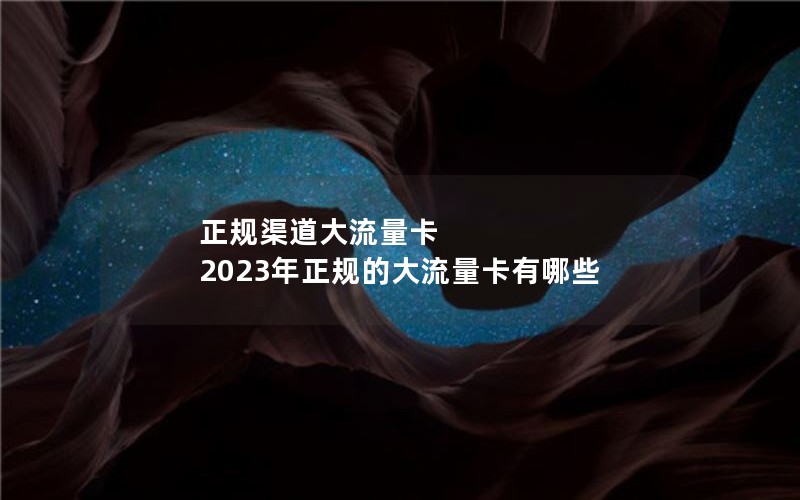 正规渠道大流量卡 2023年正规的大流量卡有哪些