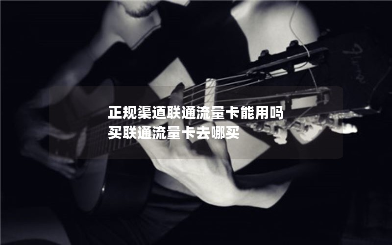正规渠道联通流量卡能用吗 买联通流量卡去哪买