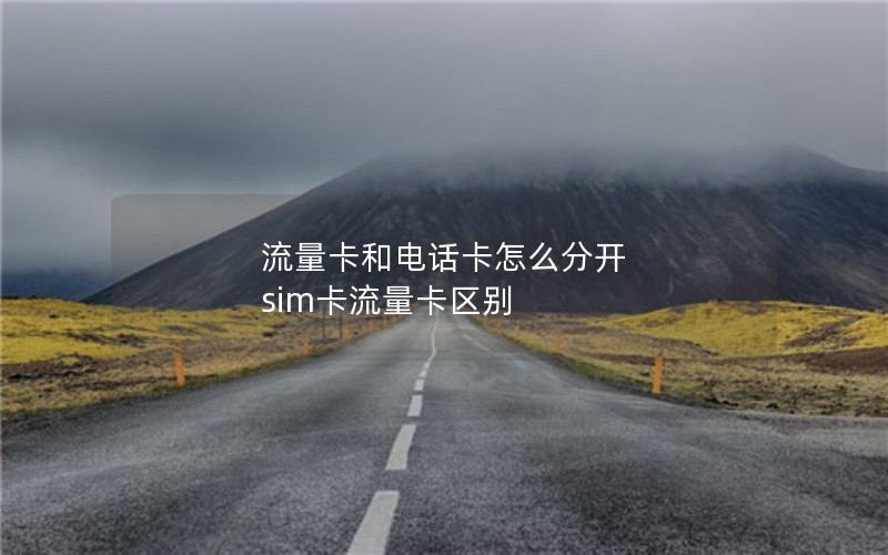 流量卡和电话卡怎么分开 sim卡流量卡区别