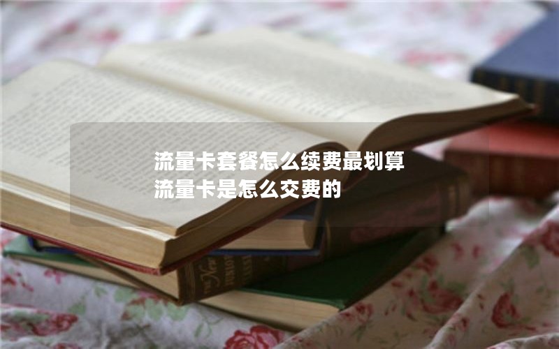 流量卡套餐怎么续费最划算 流量卡是怎么交费的
