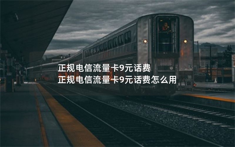 正规电信流量卡9元话费 正规电信流量卡9元话费怎么用