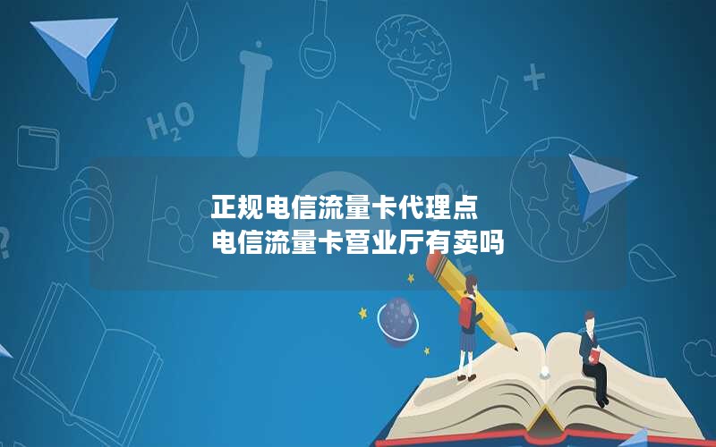 正规电信流量卡代理点 电信流量卡营业厅有卖吗