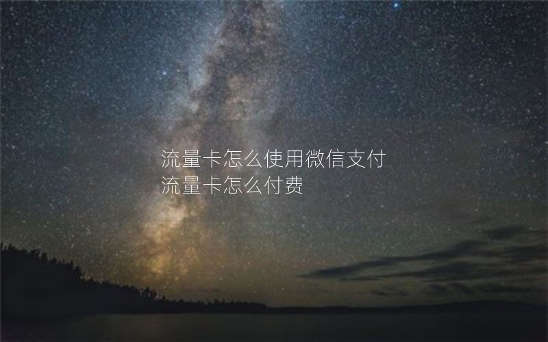 流量卡怎么使用微信支付 流量卡怎么付费