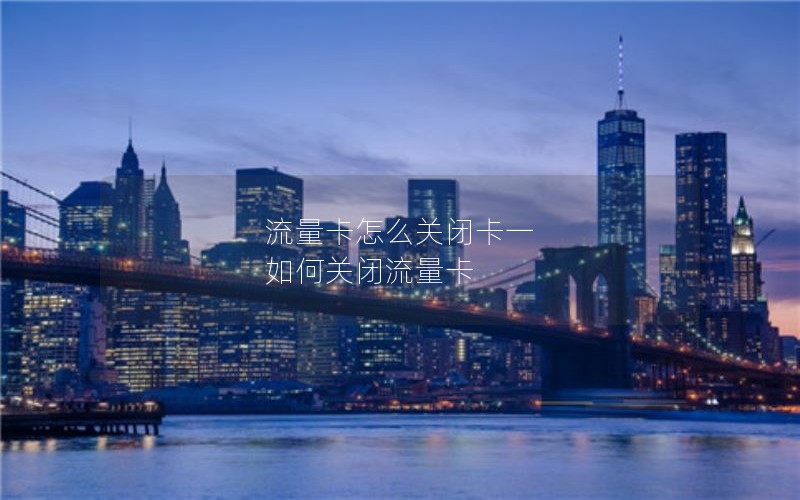 流量卡怎么关闭卡一 如何关闭流量卡