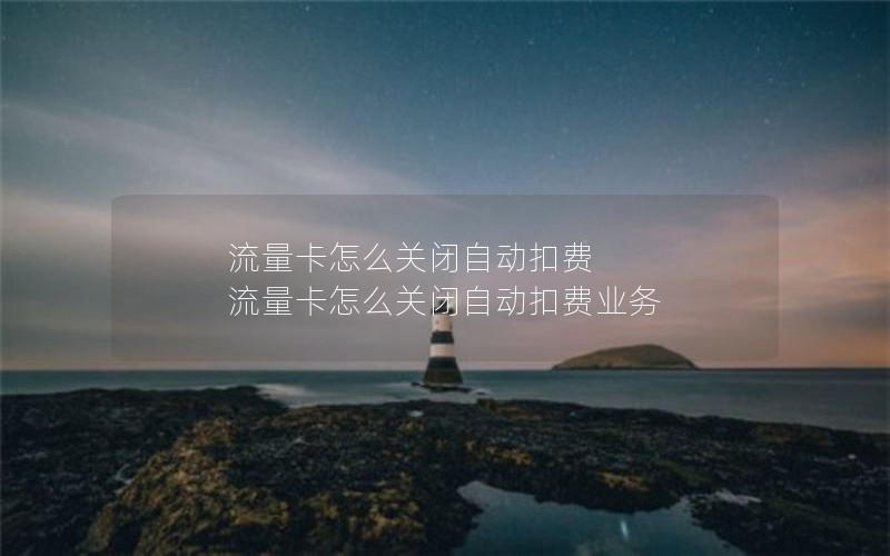 流量卡怎么关闭自动扣费 流量卡怎么关闭自动扣费业务