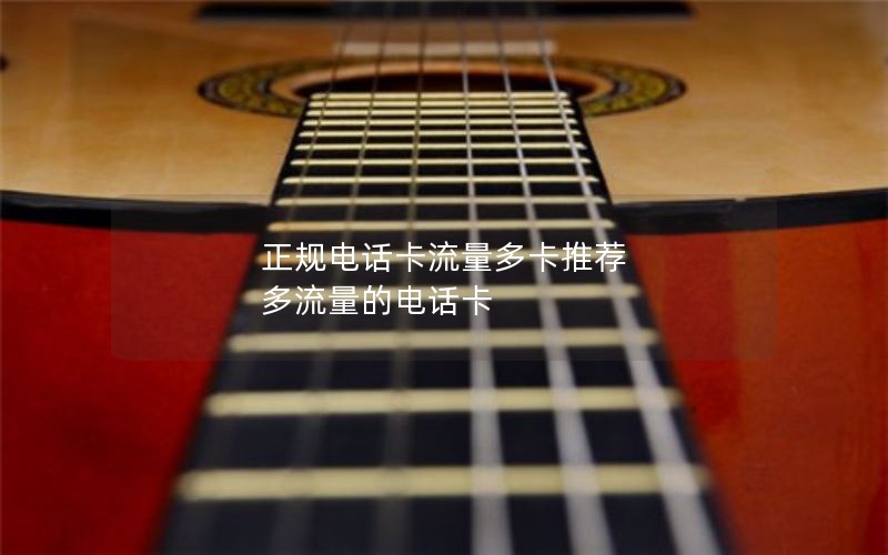 正规电话卡流量多卡推荐 多流量的电话卡