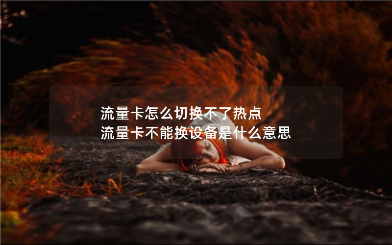 流量卡怎么切换不了热点 流量卡不能换设备是什么意思