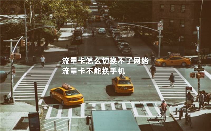 流量卡怎么切换不了网络 流量卡不能换手机