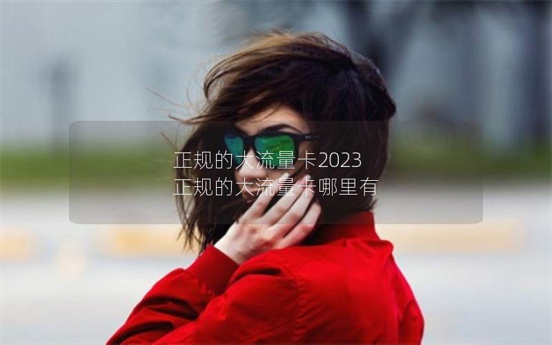 正规的大流量卡2023 正规的大流量卡哪里有