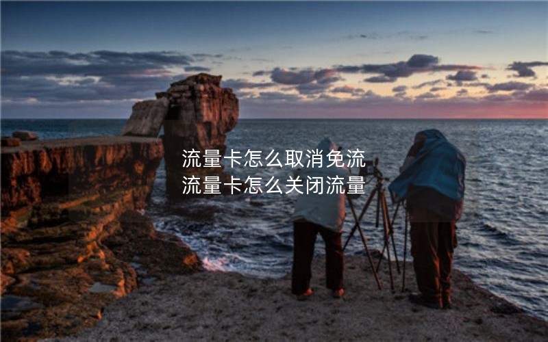 流量卡怎么取消免流 流量卡怎么关闭流量