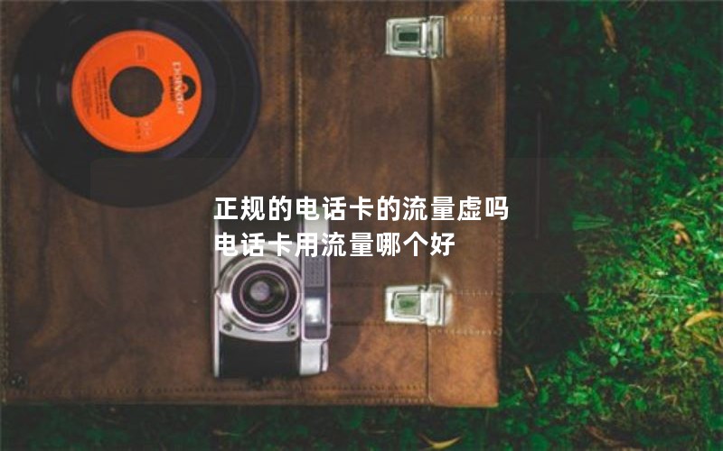 正规的电话卡的流量虚吗 电话卡用流量哪个好
