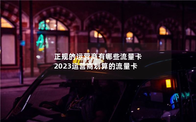 正规的运营商有哪些流量卡 2023运营商划算的流量卡