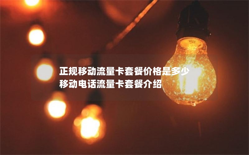 正规移动流量卡套餐价格是多少 移动电话流量卡套餐介绍