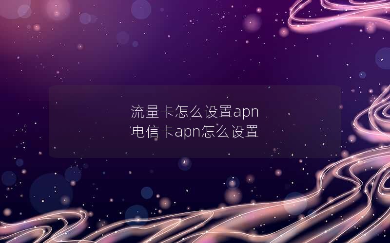 流量卡怎么设置apn 电信卡apn怎么设置