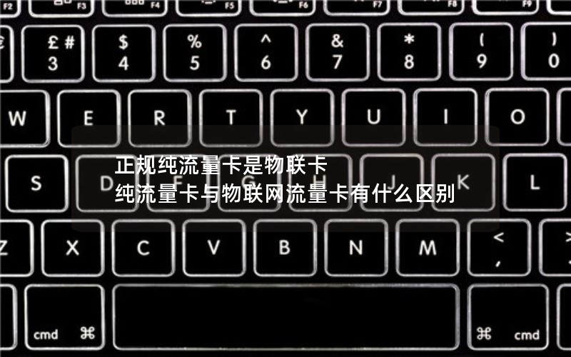 正规纯流量卡是物联卡 纯流量卡与物联网流量卡有什么区别