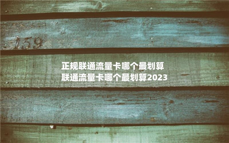 正规联通流量卡哪个最划算 联通流量卡哪个最划算2023