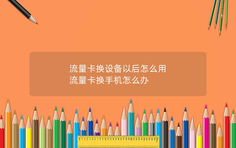 流量卡换设备以后怎么用 流量卡换手机怎么办