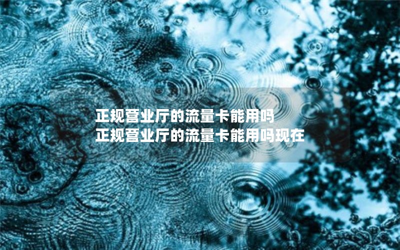 正规营业厅的流量卡能用吗 正规营业厅的流量卡能用吗现在