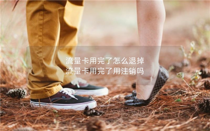 流量卡用完了怎么退掉 流量卡用完了用注销吗