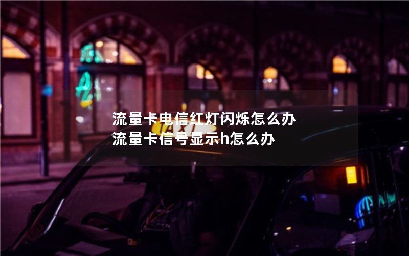 流量卡电信红灯闪烁怎么办 流量卡信号显示h怎么办