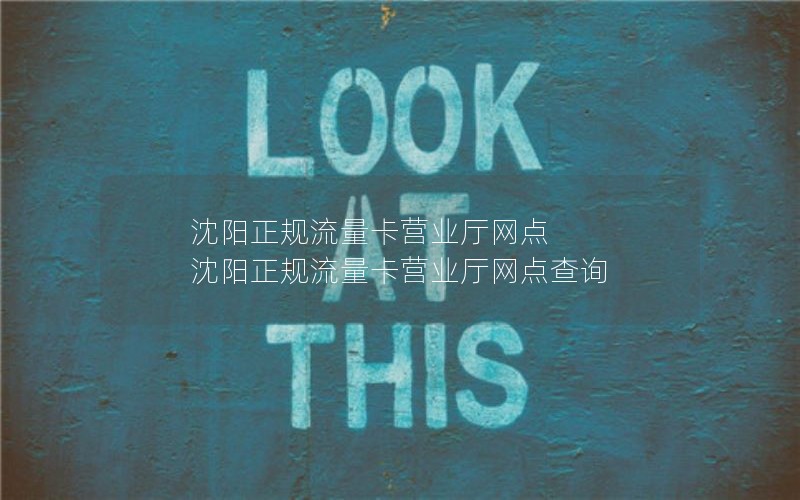 沈阳正规流量卡营业厅网点 沈阳正规流量卡营业厅网点查询