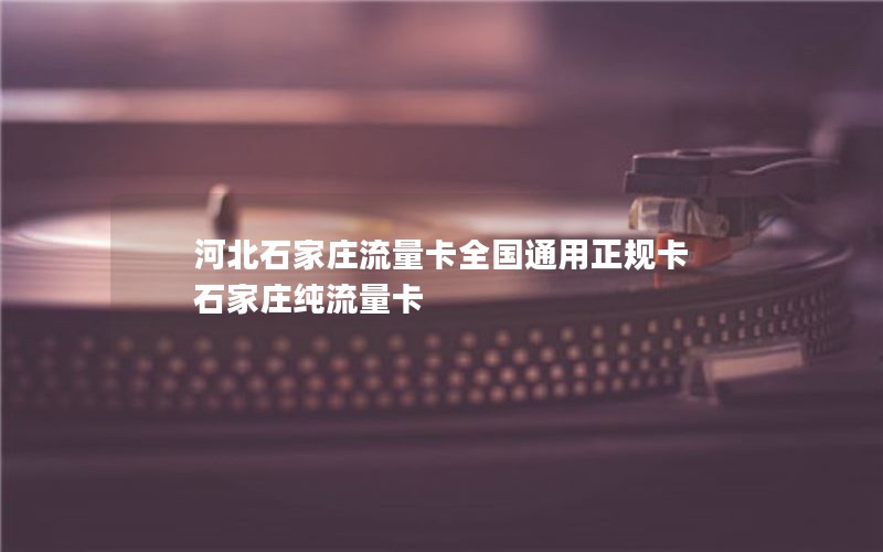 河北石家庄流量卡全国通用正规卡 石家庄纯流量卡