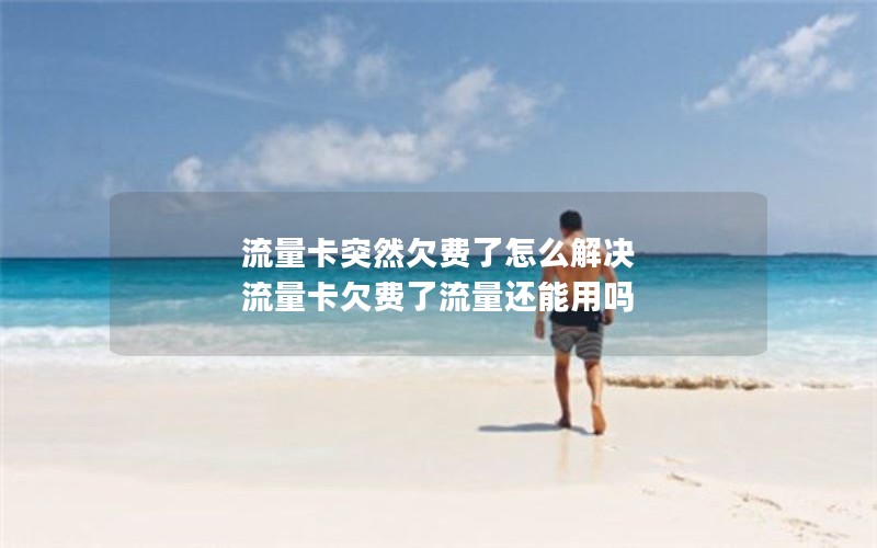 流量卡突然欠费了怎么解决 流量卡欠费了流量还能用吗