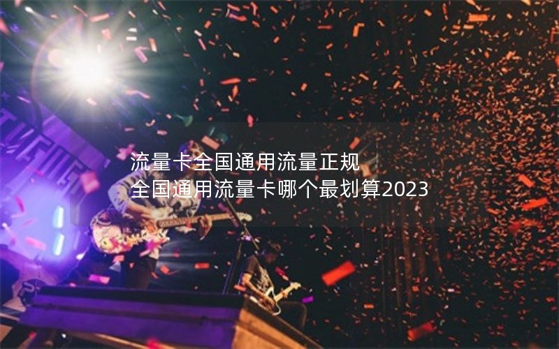 流量卡全国通用流量正规 全国通用流量卡哪个最划算2023