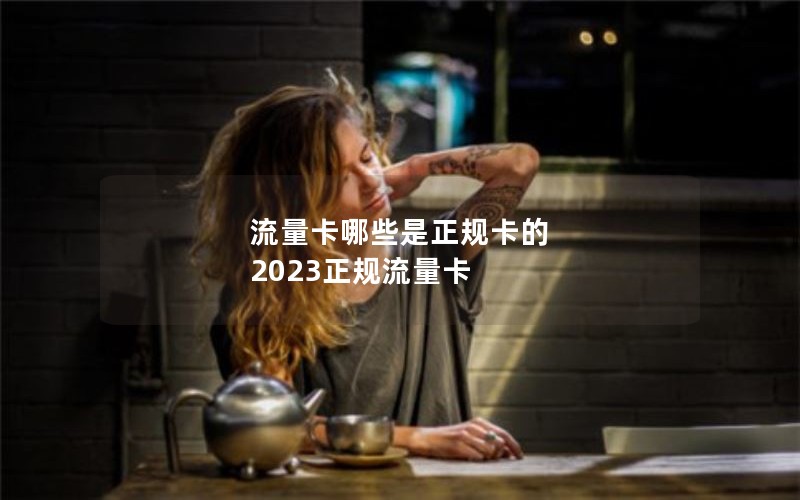 流量卡哪些是正规卡的 2023正规流量卡