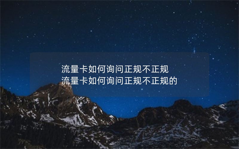 流量卡如何询问正规不正规 流量卡如何询问正规不正规的