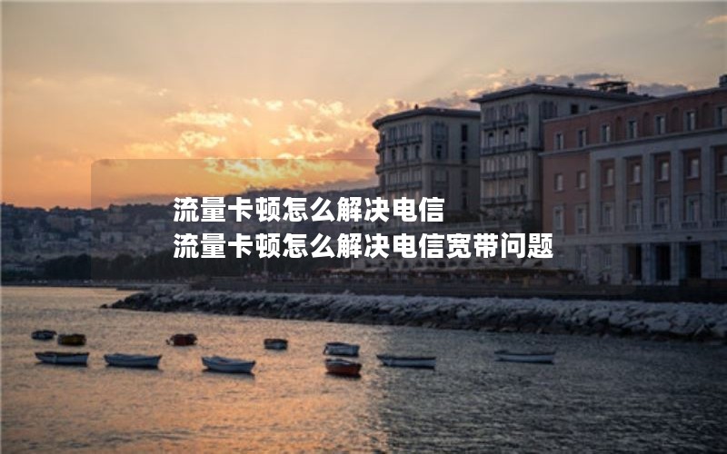 流量卡顿怎么解决电信 流量卡顿怎么解决电信宽带问题