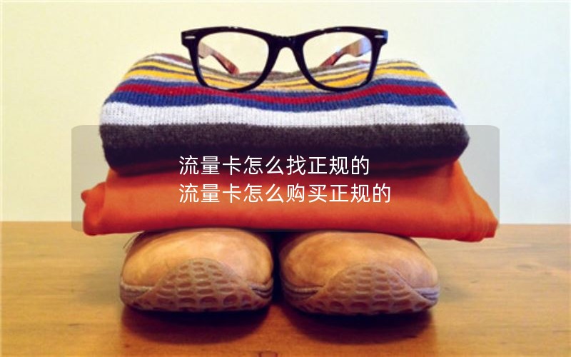 流量卡怎么找正规的 流量卡怎么购买正规的