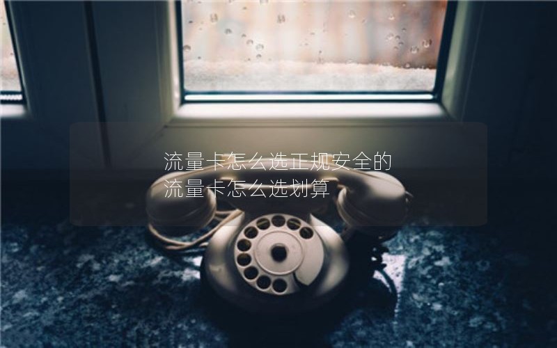 流量卡怎么选正规安全的 流量卡怎么选划算