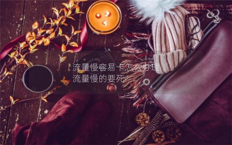 流量慢容易卡怎么办理 流量慢的要死